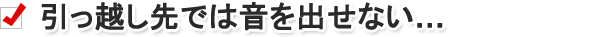 引っ越し先では音を出せない……