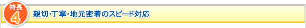 特長4 親切・丁寧・地元密着のスピード対応