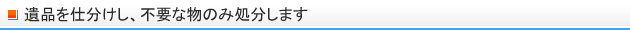 遺品を仕分けし、不要な物のみ処分します